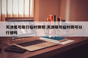 天津尾号限行临时牌照:天津限号临时牌可以行驶吗