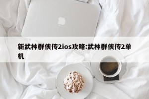 新武林群侠传2ios攻略:武林群侠传2单机