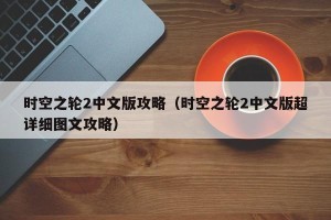 时空之轮2中文版攻略（时空之轮2中文版超详细图文攻略）