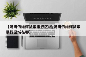 【汤阴依维柯货车限行区域/汤阴依维柯货车限行区域在哪】