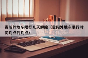 贵阳外地车限行几天解除（贵阳外地车限行时间几点到几点）