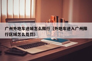 广州外地车进城怎么限行（外地车进入广州限行区域怎么处罚）