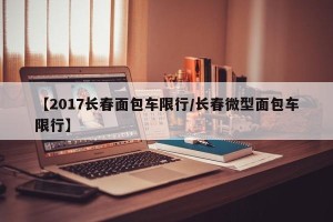【2017长春面包车限行/长春微型面包车限行】