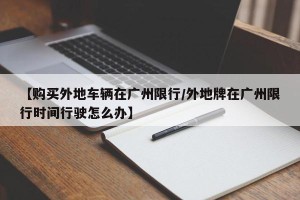 【购买外地车辆在广州限行/外地牌在广州限行时间行驶怎么办】