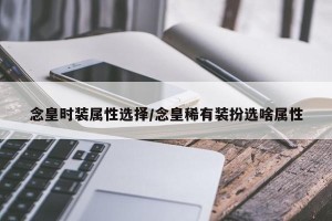 念皇时装属性选择/念皇稀有装扮选啥属性