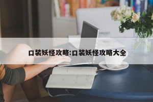 口装妖怪攻略:口装妖怪攻略大全