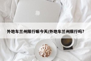 外地车兰州限行嘛今天/外地车兰州限行吗?