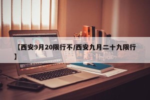 【西安9月20限行不/西安九月二十九限行】