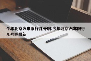 今年北京汽车限行几号啊:今年北京汽车限行几号啊最新