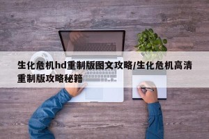 生化危机hd重制版图文攻略/生化危机高清重制版攻略秘籍