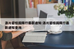 洛川碧桂园限行最新通知:洛川碧桂园限行最新通知查询