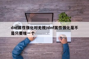 dnf属性强化对无视/dnf属性强化是不是只要堆一个
