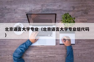 北京语言大学专业（北京语言大学专业组代码）