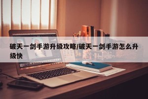 破天一剑手游升级攻略/破天一剑手游怎么升级快