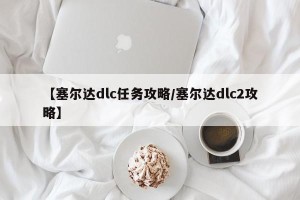 【塞尔达dlc任务攻略/塞尔达dlc2攻略】