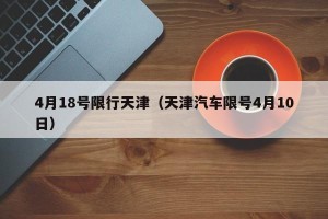4月18号限行天津（天津汽车限号4月10日）