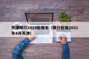 天津限行2019轮换车（限行轮换2021年4月天津）