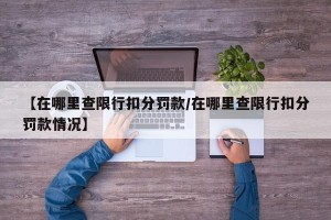 【在哪里查限行扣分罚款/在哪里查限行扣分罚款情况】