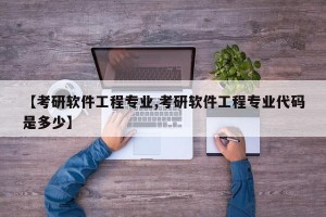 【考研软件工程专业,考研软件工程专业代码是多少】