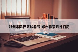 郑州市限行区域春节:郑州春节限行日历