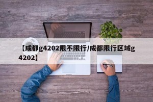 【成都g4202限不限行/成都限行区域g4202】