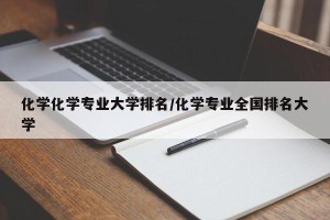 化学化学专业大学排名/化学专业全国排名大学