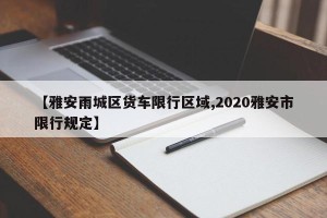 【雅安雨城区货车限行区域,2020雅安市限行规定】