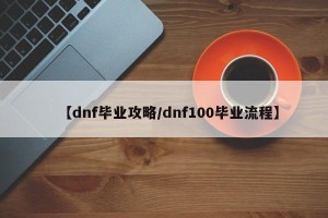 【dnf毕业攻略/dnf100毕业流程】