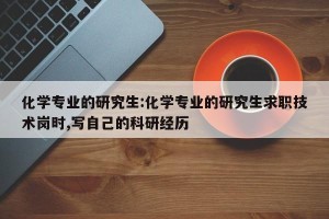 化学专业的研究生:化学专业的研究生求职技术岗时,写自己的科研经历
