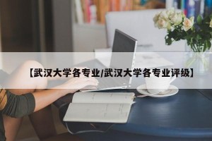 【武汉大学各专业/武汉大学各专业评级】