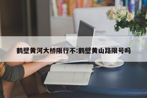 鹤壁黄河大桥限行不:鹤壁黄山路限号吗