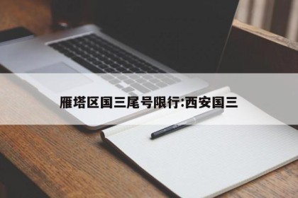 雁塔区国三尾号限行:西安国三