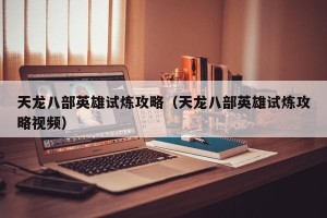 天龙八部英雄试炼攻略（天龙八部英雄试炼攻略视频）