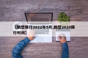 【鹤壁限行2022年5月,鹤壁2020限行时间】