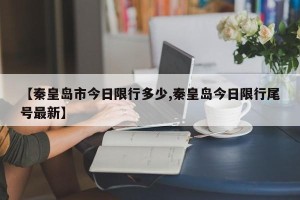 【秦皇岛市今日限行多少,秦皇岛今日限行尾号最新】