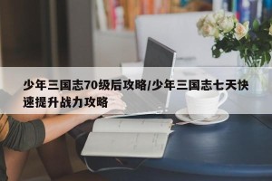 少年三国志70级后攻略/少年三国志七天快速提升战力攻略