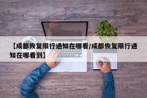 【成都恢复限行通知在哪看/成都恢复限行通知在哪看到】
