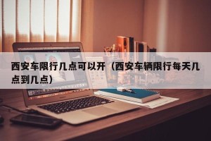 西安车限行几点可以开（西安车辆限行每天几点到几点）