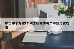 硕士哪个专业好:硕士研究生哪个专业比较吃香