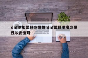 dnf附加武器冰属性:dnf武器附魔冰属性攻击宝珠