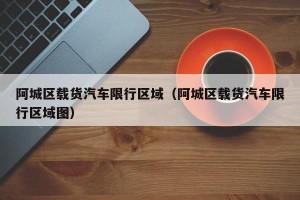 阿城区载货汽车限行区域（阿城区载货汽车限行区域图）