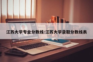 江苏大学专业分数线:江苏大学录取分数线表