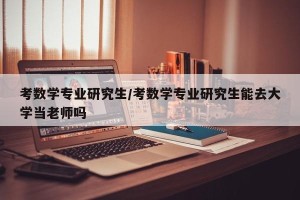 考数学专业研究生/考数学专业研究生能去大学当老师吗