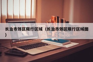 长治市郊区限行区域（长治市郊区限行区域图）