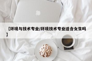 【环境与技术专业/环境技术专业适合女生吗】