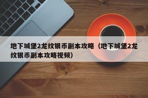 地下城堡2龙纹银币副本攻略（地下城堡2龙纹银币副本攻略视频）
