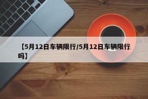 【5月12日车辆限行/5月12日车辆限行吗】