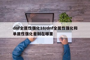 dnf全属性强化18/dnf全属性强化和单属性强化差别在哪里