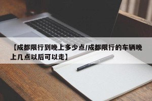 【成都限行到晚上多少点/成都限行的车辆晚上几点以后可以走】