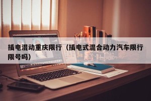插电混动重庆限行（插电式混合动力汽车限行限号吗）